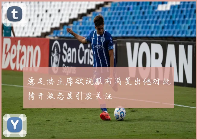 意足协主席欲说服布冯复出他对此持开放态度引发关注